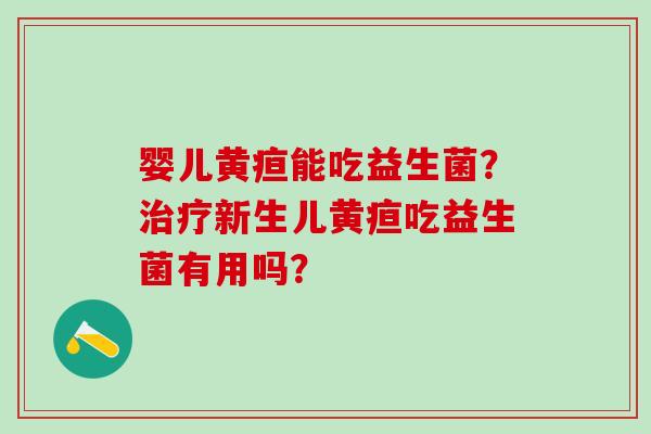 婴儿黄疸能吃益生菌？治疗新生儿黄疸吃益生菌有用吗？
