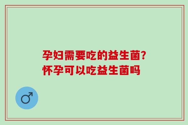 孕妇需要吃的益生菌？怀孕可以吃益生菌吗