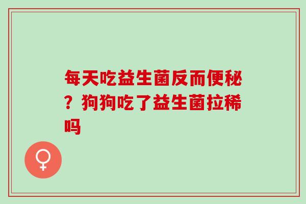 每天吃益生菌反而便秘？狗狗吃了益生菌拉稀吗