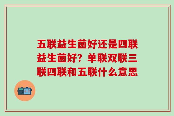 五联益生菌好还是四联益生菌好？单联双联三联四联和五联什么意思