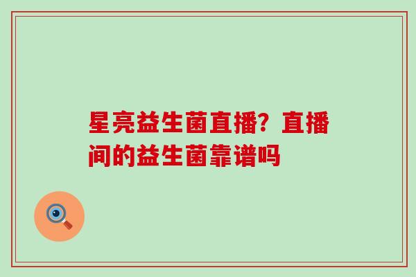 星亮益生菌直播？直播间的益生菌靠谱吗