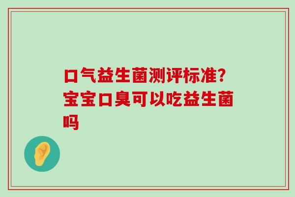 口气益生菌测评标准？宝宝口臭可以吃益生菌吗