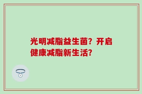 光明减脂益生菌？开启健康减脂新生活？