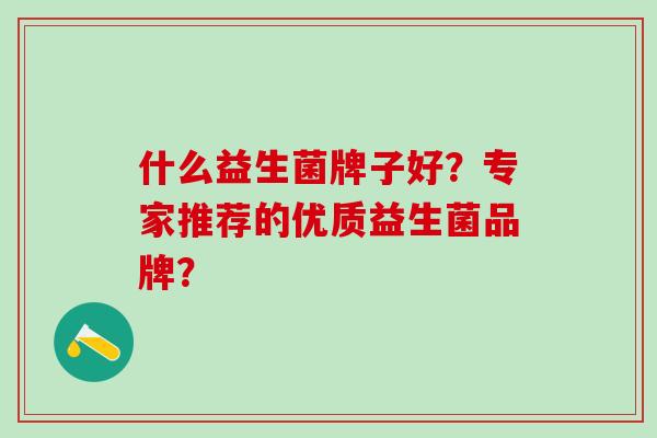 什么益生菌牌子好？专家推荐的优质益生菌品牌？