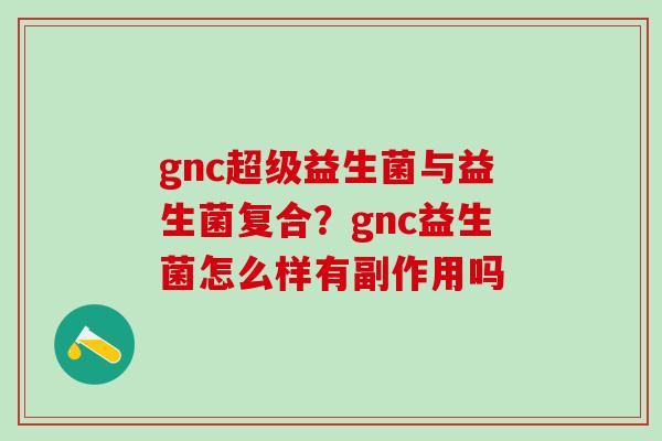 gnc超级益生菌与益生菌复合？gnc益生菌怎么样有副作用吗