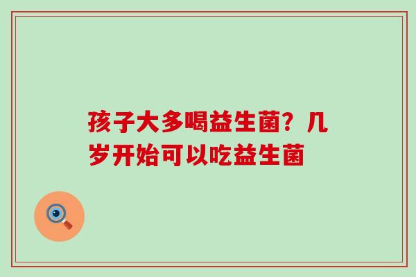 孩子大多喝益生菌？几岁开始可以吃益生菌