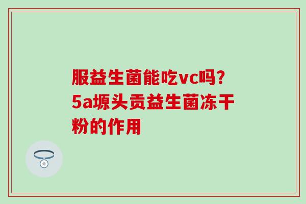 服益生菌能吃vc吗？5a塬头贡益生菌冻干粉的作用