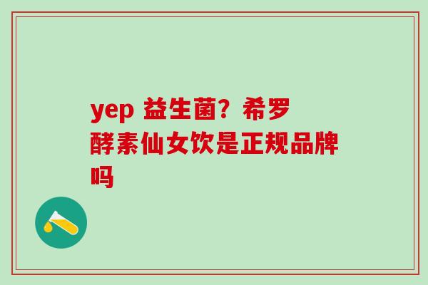 yep 益生菌？希罗酵素仙女饮是正规品牌吗