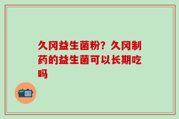 久冈益生菌粉？久冈制药的益生菌可以长期吃吗