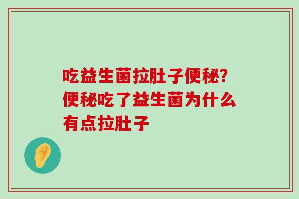 吃益生菌拉肚子便秘？便秘吃了益生菌为什么有点拉肚子