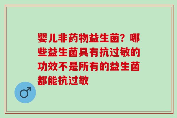 婴儿非药物益生菌？哪些益生菌具有抗过敏的功效不是所有的益生菌都能抗过敏