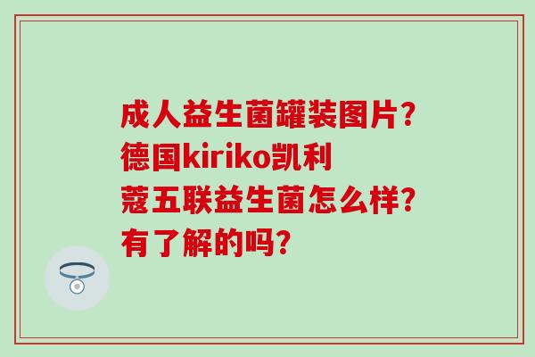 成人益生菌罐装图片？德国kiriko凯利蔻五联益生菌怎么样？有了解的吗？