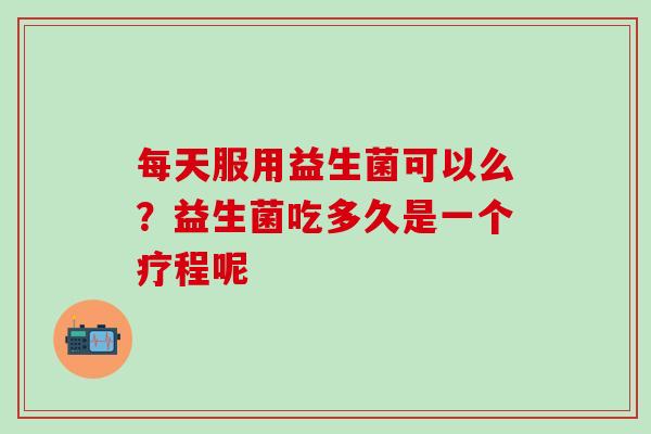每天服用益生菌可以么？益生菌吃多久是一个疗程呢