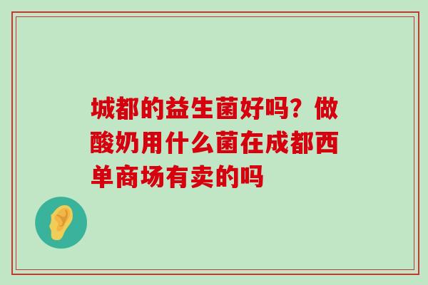 城都的益生菌好吗？做酸奶用什么菌在成都西单商场有卖的吗