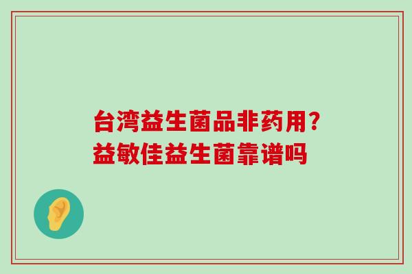 台湾益生菌品非药用？益敏佳益生菌靠谱吗