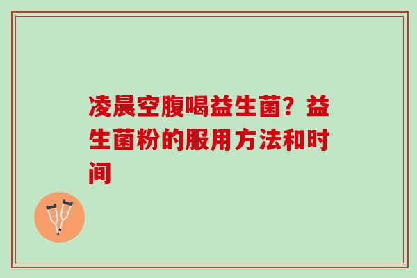 凌晨空腹喝益生菌？益生菌粉的服用方法和时间