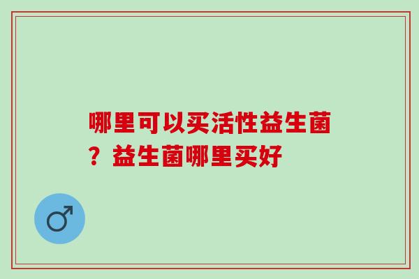 哪里可以买活性益生菌？益生菌哪里买好