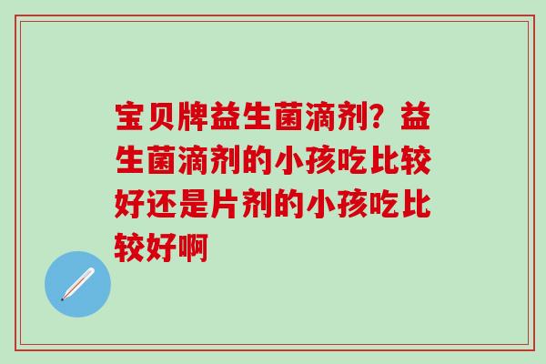 宝贝牌益生菌滴剂？益生菌滴剂的小孩吃比较好还是片剂的小孩吃比较好啊