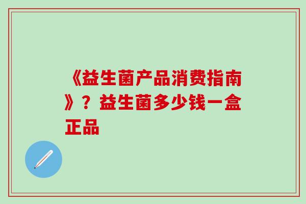 《益生菌产品消费指南》？益生菌多少钱一盒正品