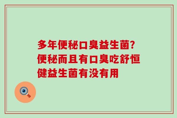 多年便秘口臭益生菌？便秘而且有口臭吃舒恒健益生菌有没有用