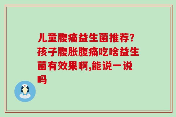 儿童腹痛益生菌推荐？孩子腹胀腹痛吃啥益生菌有效果啊,能说一说吗
