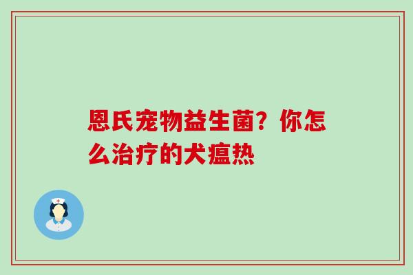 恩氏宠物益生菌？你怎么治疗的犬瘟热