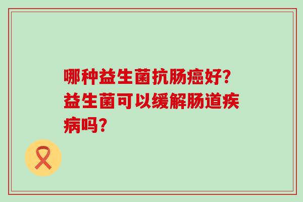 哪种益生菌抗肠癌好？益生菌可以缓解肠道疾病吗？