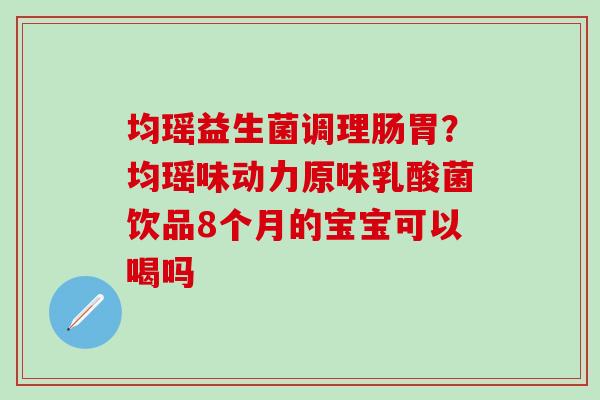 均瑶益生菌调理肠胃？均瑶味动力原味乳酸菌饮品8个月的宝宝可以喝吗