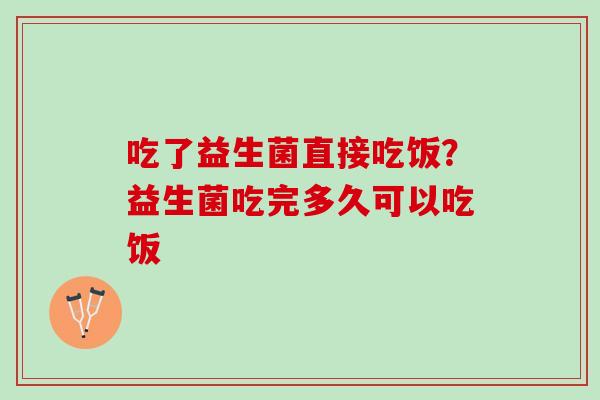 吃了益生菌直接吃饭？益生菌吃完多久可以吃饭