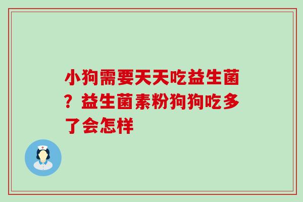小狗需要天天吃益生菌？益生菌素粉狗狗吃多了会怎样