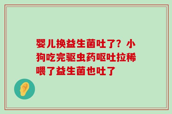 婴儿换益生菌吐了？小狗吃完驱虫药呕吐拉稀喂了益生菌也吐了