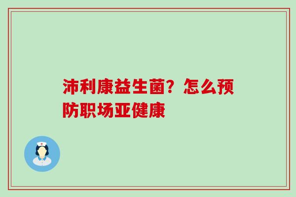 沛利康益生菌？怎么预防职场亚健康