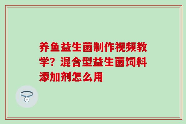 养鱼益生菌制作视频教学？混合型益生菌饲料添加剂怎么用