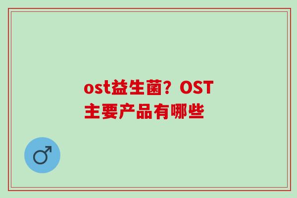 ost益生菌？OST主要产品有哪些