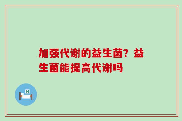 加强代谢的益生菌？益生菌能提高代谢吗