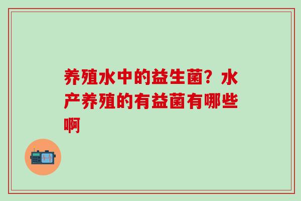 养殖水中的益生菌？水产养殖的有益菌有哪些啊
