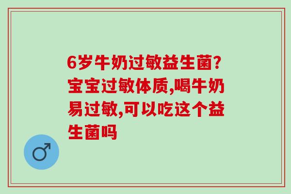 6岁牛奶过敏益生菌？宝宝过敏体质,喝牛奶易过敏,可以吃这个益生菌吗