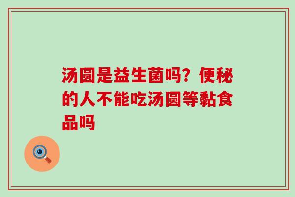 汤圆是益生菌吗？便秘的人不能吃汤圆等黏食品吗