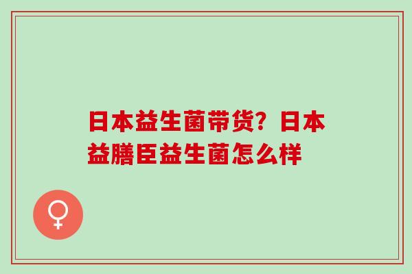 日本益生菌带货？日本益膳臣益生菌怎么样
