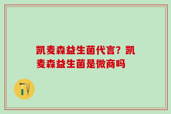 凯麦森益生菌代言？凯麦森益生菌是微商吗