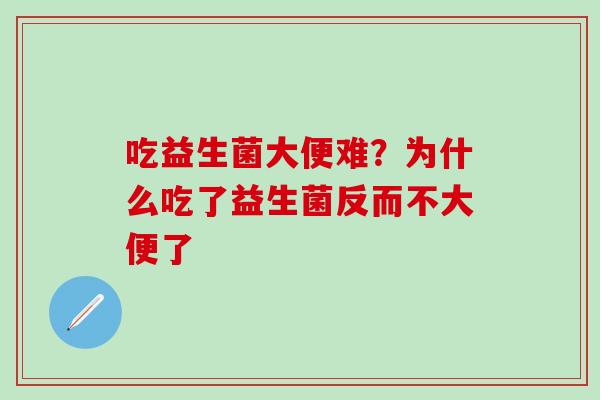吃益生菌大便难？为什么吃了益生菌反而不大便了