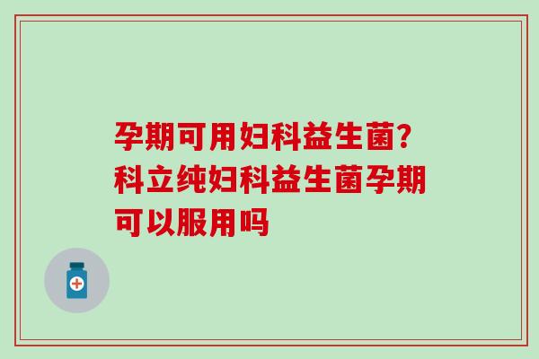 孕期可用益生菌？科立纯益生菌孕期可以服用吗