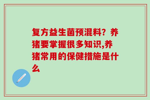 复方益生菌预混料？养猪要掌握很多知识,养猪常用的保健措施是什么