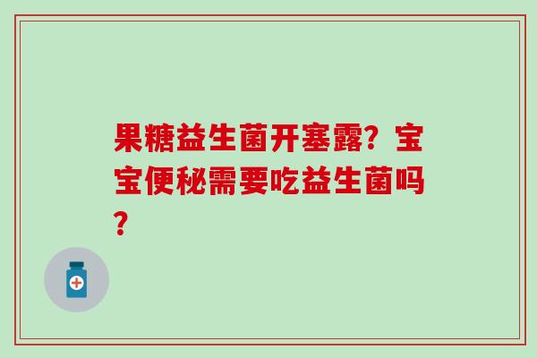 果糖益生菌开塞露？宝宝便秘需要吃益生菌吗？