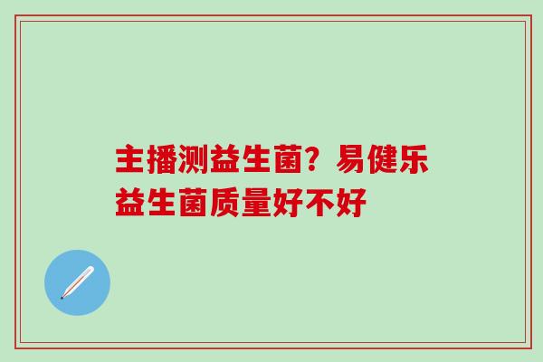 主播测益生菌？易健乐益生菌质量好不好