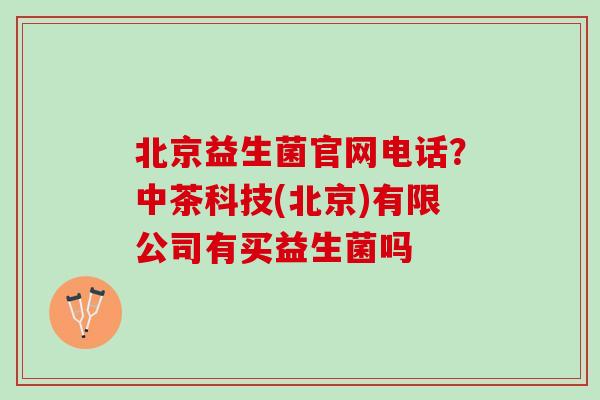 北京益生菌官网电话？中茶科技(北京)有限公司有买益生菌吗