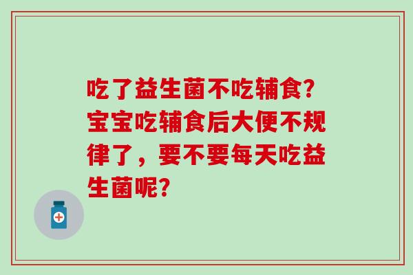 吃了益生菌不吃辅食？宝宝吃辅食后大便不规律了，要不要每天吃益生菌呢？