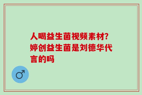 人喝益生菌视频素材？婷创益生菌是刘德华代言的吗