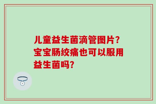 儿童益生菌滴管图片？宝宝肠绞痛也可以服用益生菌吗？