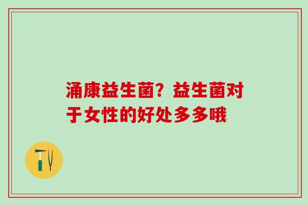 涌康益生菌？益生菌对于女性的好处多多哦